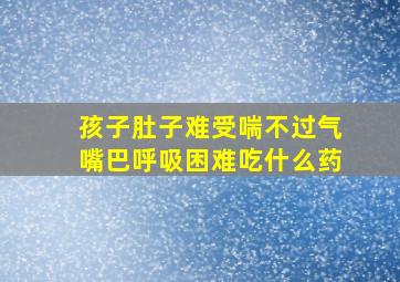 孩子肚子难受喘不过气嘴巴呼吸困难吃什么药