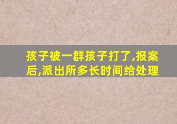 孩子被一群孩子打了,报案后,派出所多长时间给处理