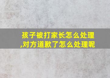 孩子被打家长怎么处理,对方道歉了怎么处理呢