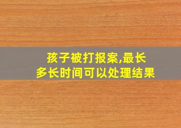 孩子被打报案,最长多长时间可以处理结果