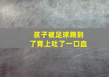 孩子被足球踢到了胃上吐了一口血