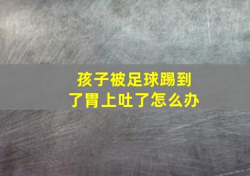 孩子被足球踢到了胃上吐了怎么办