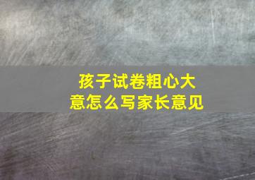 孩子试卷粗心大意怎么写家长意见