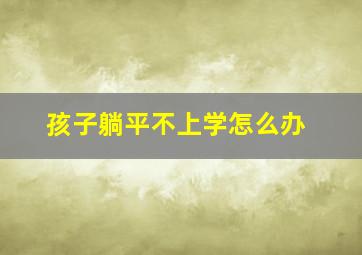 孩子躺平不上学怎么办