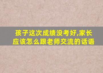 孩子这次成绩没考好,家长应该怎么跟老师交流的话语