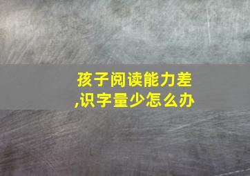 孩子阅读能力差,识字量少怎么办