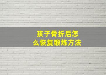 孩子骨折后怎么恢复锻炼方法