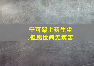 宁可架上药生尘,但愿世间无疾苦