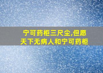 宁可药柜三尺尘,但愿天下无病人和宁可药柜