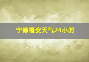 宁德福安天气24小时