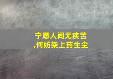 宁愿人间无疾苦,何妨架上药生尘