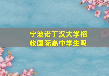 宁波诺丁汉大学招收国际高中学生吗