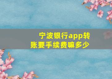 宁波银行app转账要手续费嘛多少