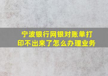 宁波银行网银对账单打印不出来了怎么办理业务