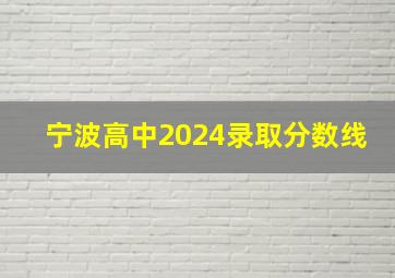 宁波高中2024录取分数线