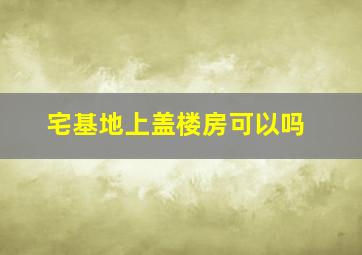 宅基地上盖楼房可以吗