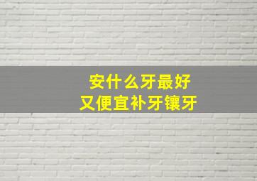 安什么牙最好又便宜补牙镶牙