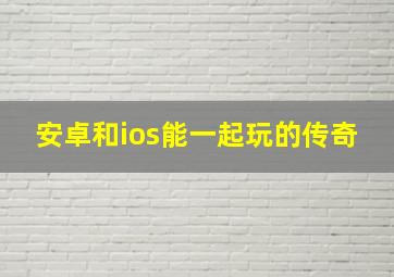 安卓和ios能一起玩的传奇