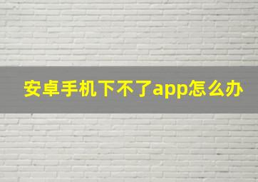 安卓手机下不了app怎么办