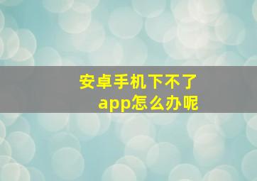 安卓手机下不了app怎么办呢