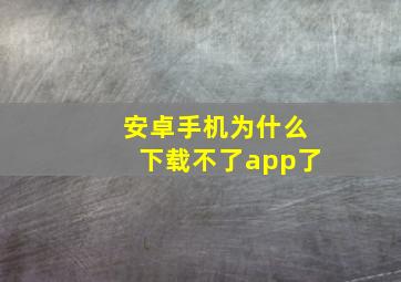 安卓手机为什么下载不了app了