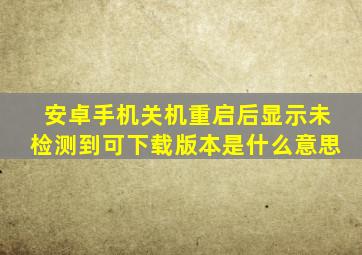 安卓手机关机重启后显示未检测到可下载版本是什么意思