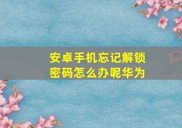 安卓手机忘记解锁密码怎么办呢华为