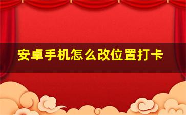 安卓手机怎么改位置打卡