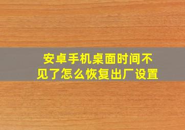 安卓手机桌面时间不见了怎么恢复出厂设置