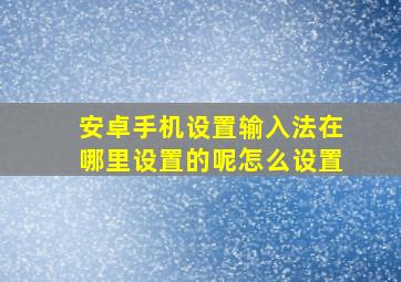 安卓手机设置输入法在哪里设置的呢怎么设置