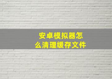 安卓模拟器怎么清理缓存文件