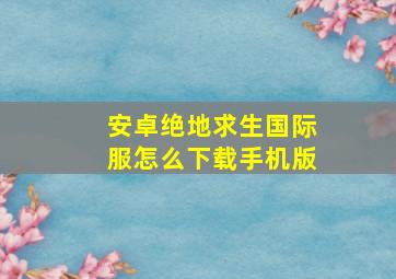 安卓绝地求生国际服怎么下载手机版