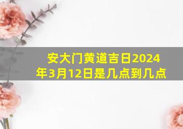 安大门黄道吉日2024年3月12日是几点到几点