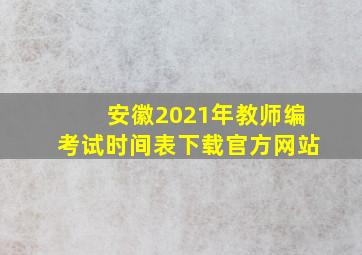 安徽2021年教师编考试时间表下载官方网站