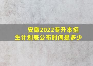 安徽2022专升本招生计划表公布时间是多少