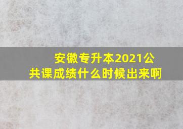 安徽专升本2021公共课成绩什么时候出来啊