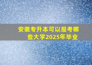 安徽专升本可以报考哪些大学2025年毕业