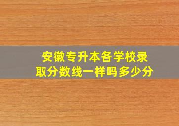 安徽专升本各学校录取分数线一样吗多少分