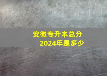 安徽专升本总分2024年是多少