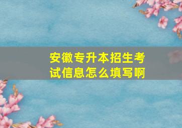 安徽专升本招生考试信息怎么填写啊