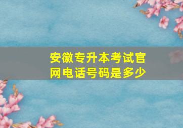 安徽专升本考试官网电话号码是多少