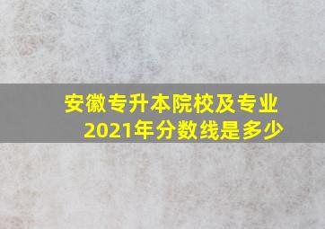 安徽专升本院校及专业2021年分数线是多少