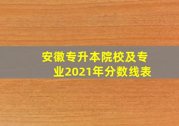 安徽专升本院校及专业2021年分数线表