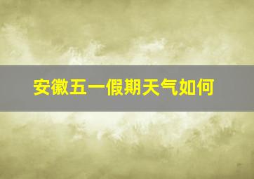 安徽五一假期天气如何