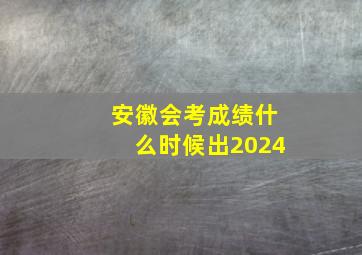 安徽会考成绩什么时候出2024