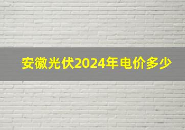 安徽光伏2024年电价多少