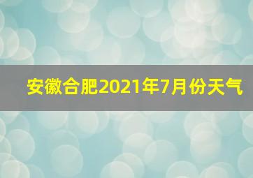 安徽合肥2021年7月份天气