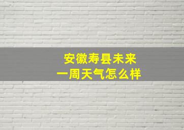 安徽寿县未来一周天气怎么样