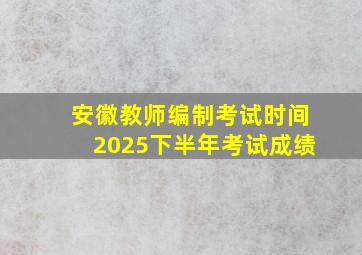 安徽教师编制考试时间2025下半年考试成绩