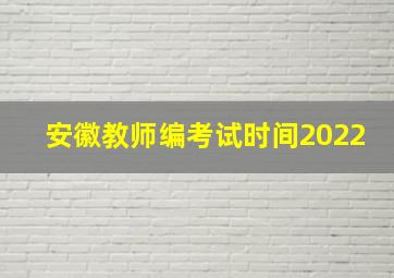 安徽教师编考试时间2022